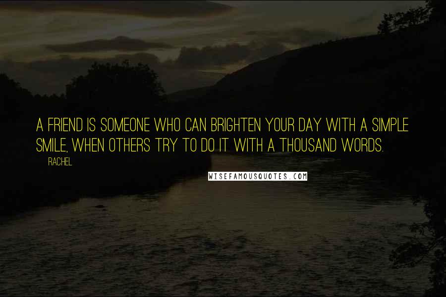 Rachel Quotes: A friend is someone who can brighten your day with a simple smile, when others try to do it with a thousand words.