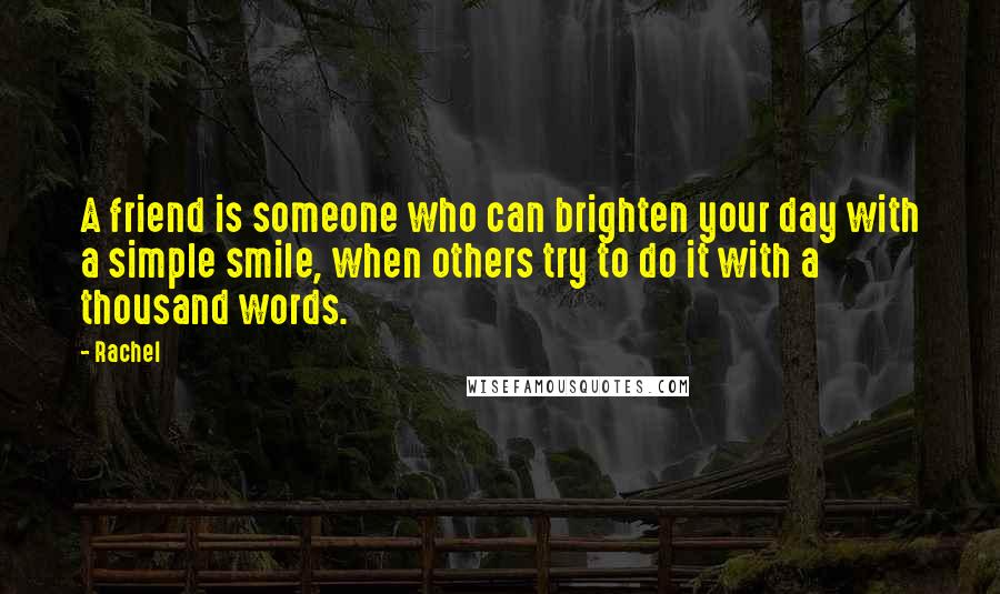 Rachel Quotes: A friend is someone who can brighten your day with a simple smile, when others try to do it with a thousand words.