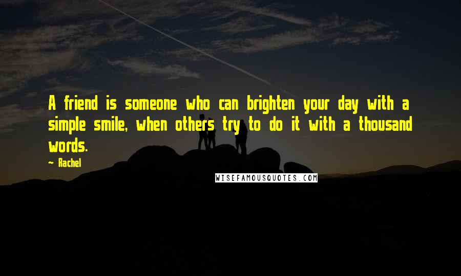 Rachel Quotes: A friend is someone who can brighten your day with a simple smile, when others try to do it with a thousand words.