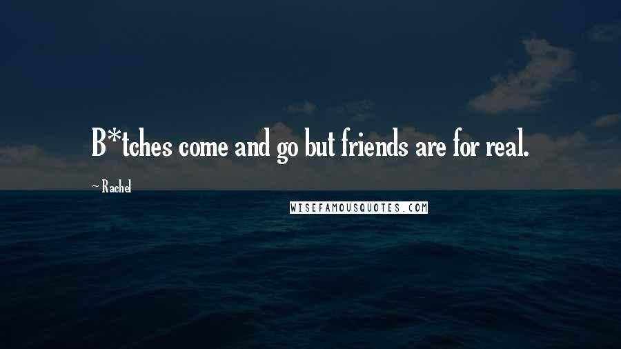 Rachel Quotes: B*tches come and go but friends are for real.