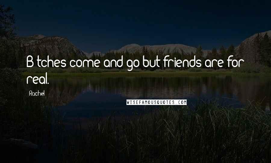 Rachel Quotes: B*tches come and go but friends are for real.