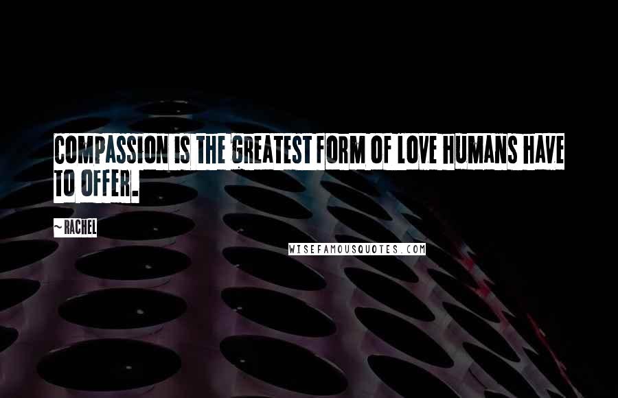 Rachel Quotes: Compassion is the greatest form of love humans have to offer.