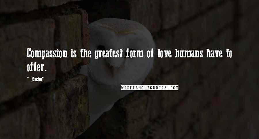 Rachel Quotes: Compassion is the greatest form of love humans have to offer.