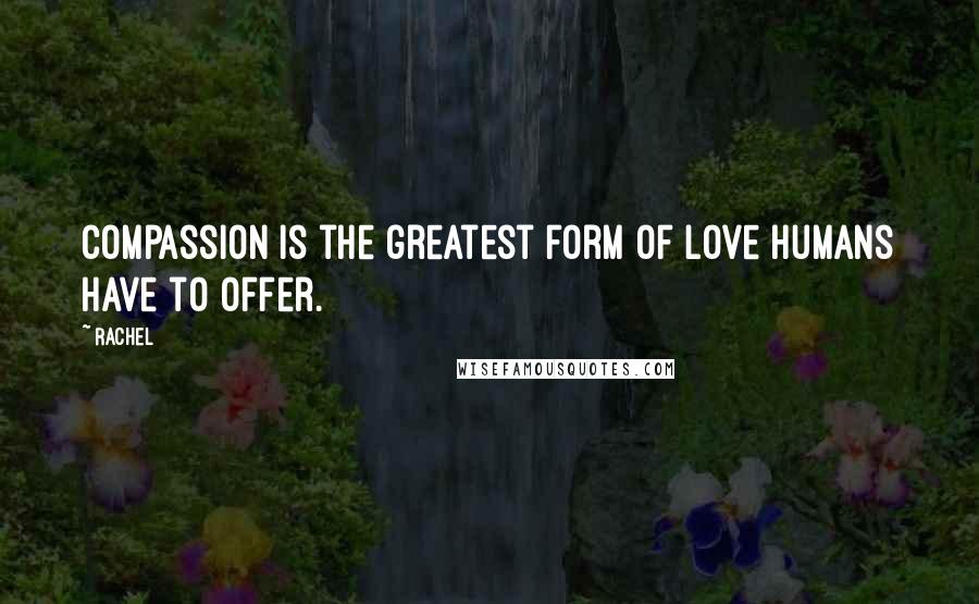 Rachel Quotes: Compassion is the greatest form of love humans have to offer.