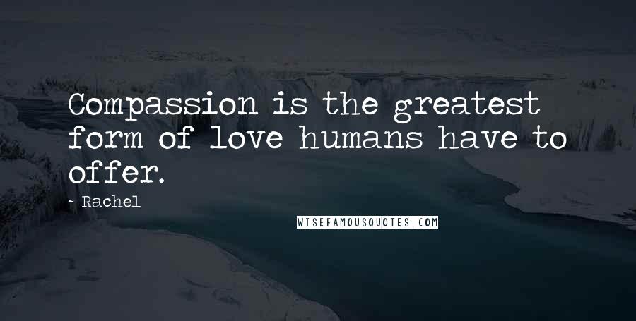 Rachel Quotes: Compassion is the greatest form of love humans have to offer.