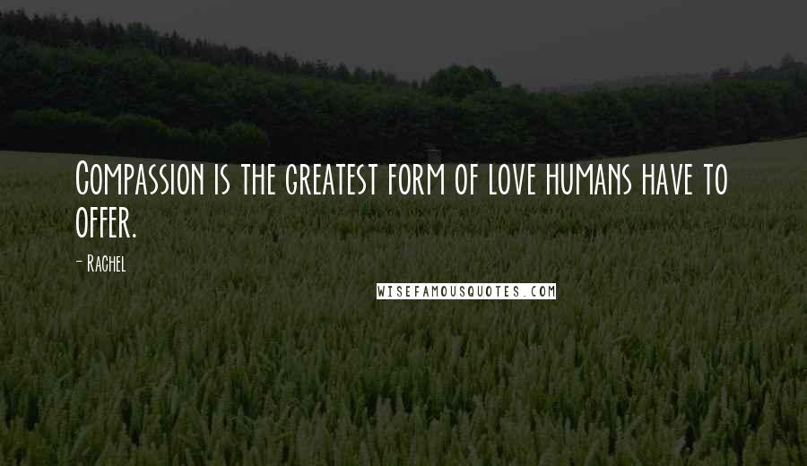 Rachel Quotes: Compassion is the greatest form of love humans have to offer.