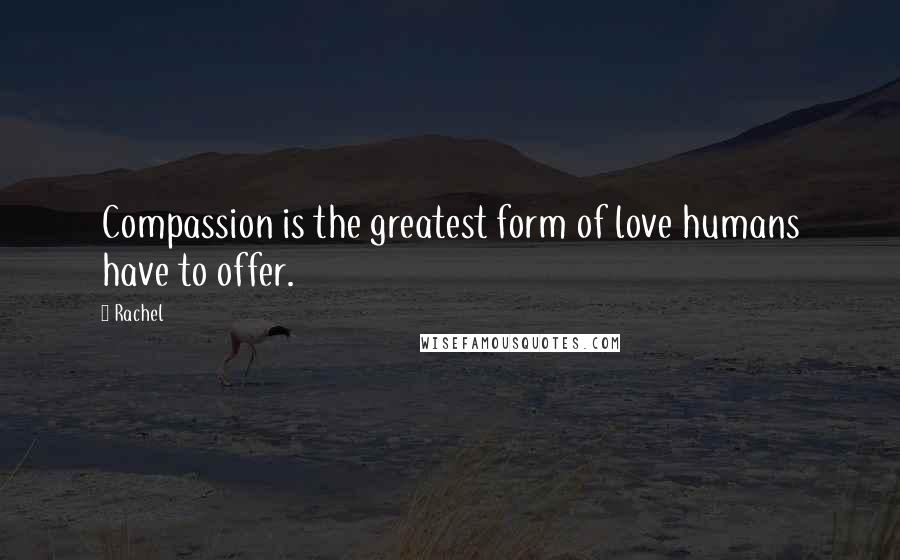 Rachel Quotes: Compassion is the greatest form of love humans have to offer.