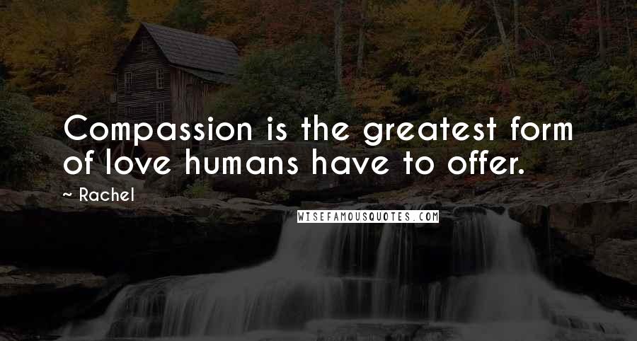 Rachel Quotes: Compassion is the greatest form of love humans have to offer.