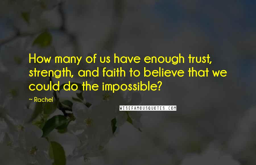 Rachel Quotes: How many of us have enough trust, strength, and faith to believe that we could do the impossible?