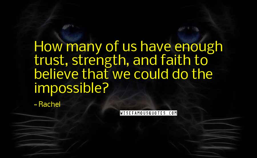 Rachel Quotes: How many of us have enough trust, strength, and faith to believe that we could do the impossible?