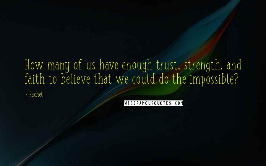 Rachel Quotes: How many of us have enough trust, strength, and faith to believe that we could do the impossible?