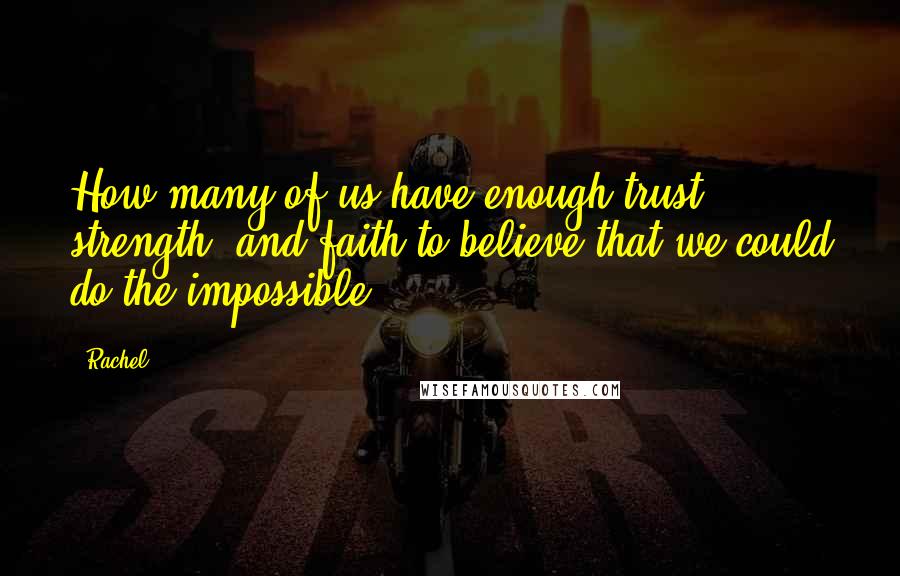Rachel Quotes: How many of us have enough trust, strength, and faith to believe that we could do the impossible?