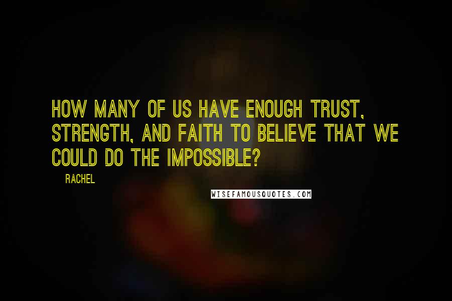 Rachel Quotes: How many of us have enough trust, strength, and faith to believe that we could do the impossible?