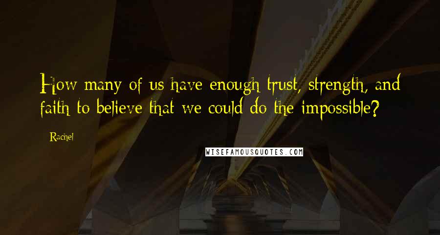 Rachel Quotes: How many of us have enough trust, strength, and faith to believe that we could do the impossible?