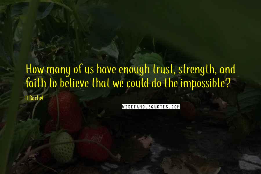 Rachel Quotes: How many of us have enough trust, strength, and faith to believe that we could do the impossible?