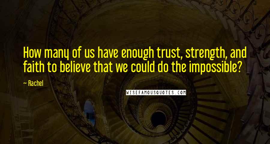 Rachel Quotes: How many of us have enough trust, strength, and faith to believe that we could do the impossible?