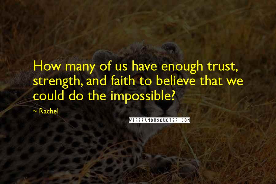 Rachel Quotes: How many of us have enough trust, strength, and faith to believe that we could do the impossible?