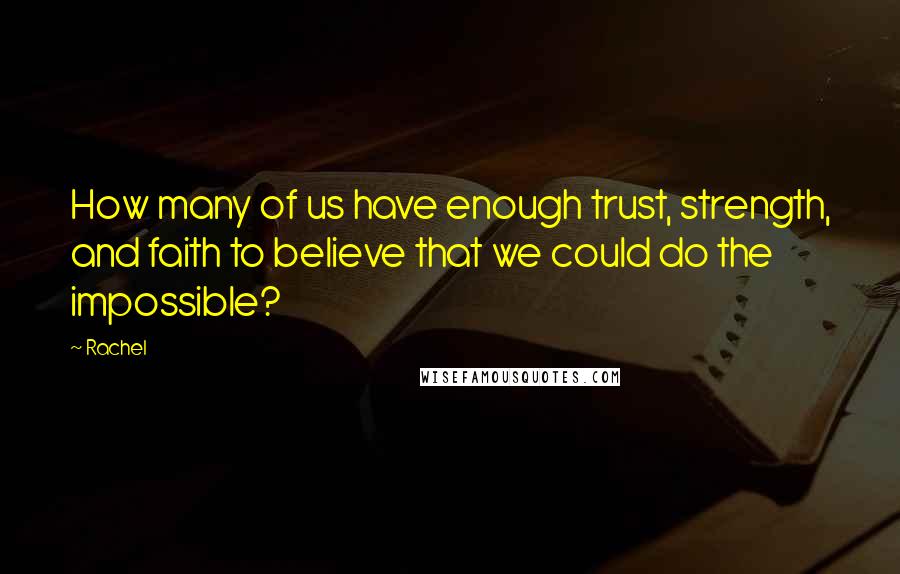 Rachel Quotes: How many of us have enough trust, strength, and faith to believe that we could do the impossible?