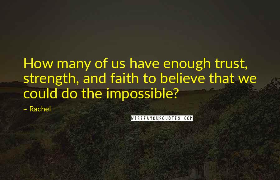 Rachel Quotes: How many of us have enough trust, strength, and faith to believe that we could do the impossible?