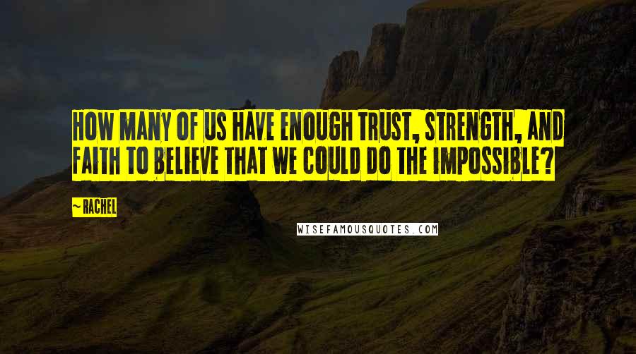 Rachel Quotes: How many of us have enough trust, strength, and faith to believe that we could do the impossible?