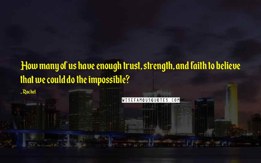 Rachel Quotes: How many of us have enough trust, strength, and faith to believe that we could do the impossible?