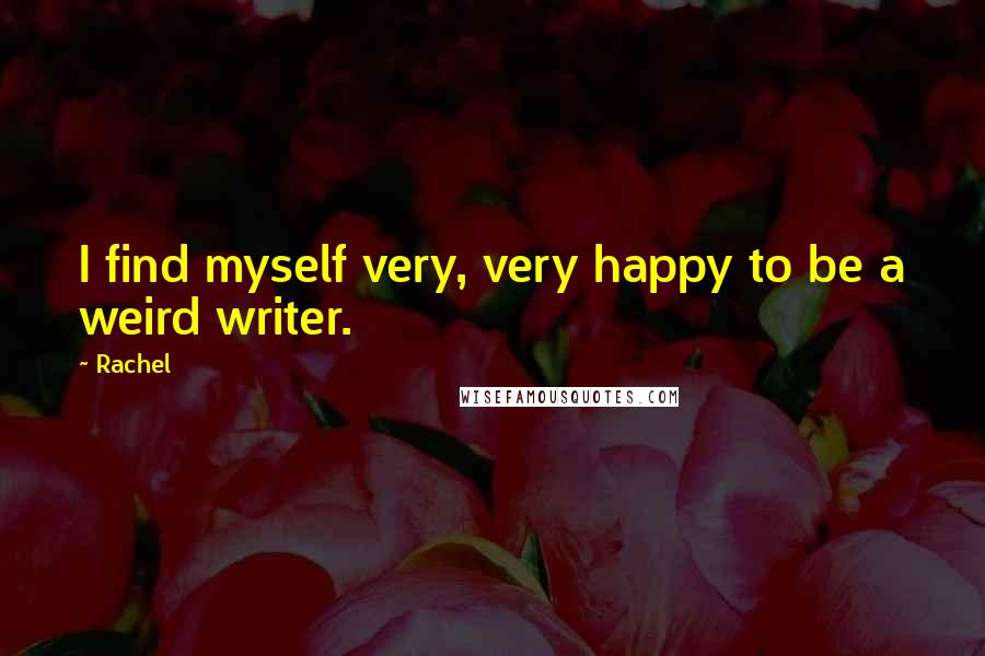 Rachel Quotes: I find myself very, very happy to be a weird writer.