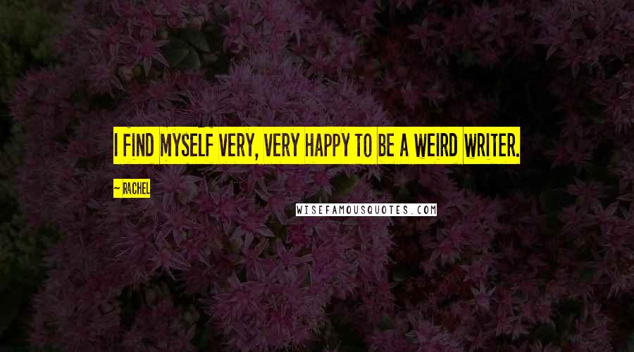 Rachel Quotes: I find myself very, very happy to be a weird writer.