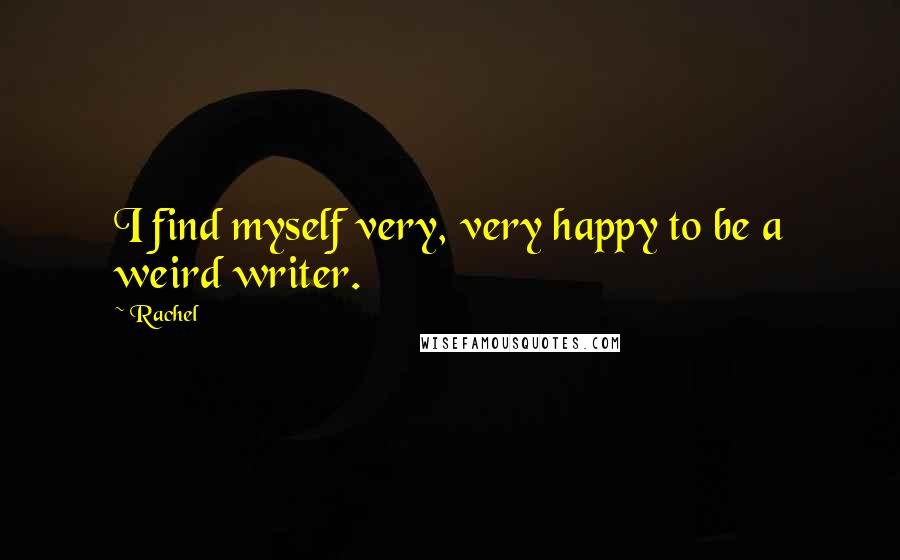 Rachel Quotes: I find myself very, very happy to be a weird writer.