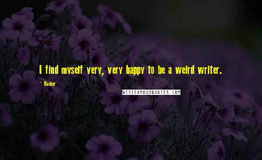 Rachel Quotes: I find myself very, very happy to be a weird writer.