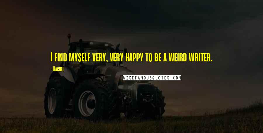 Rachel Quotes: I find myself very, very happy to be a weird writer.
