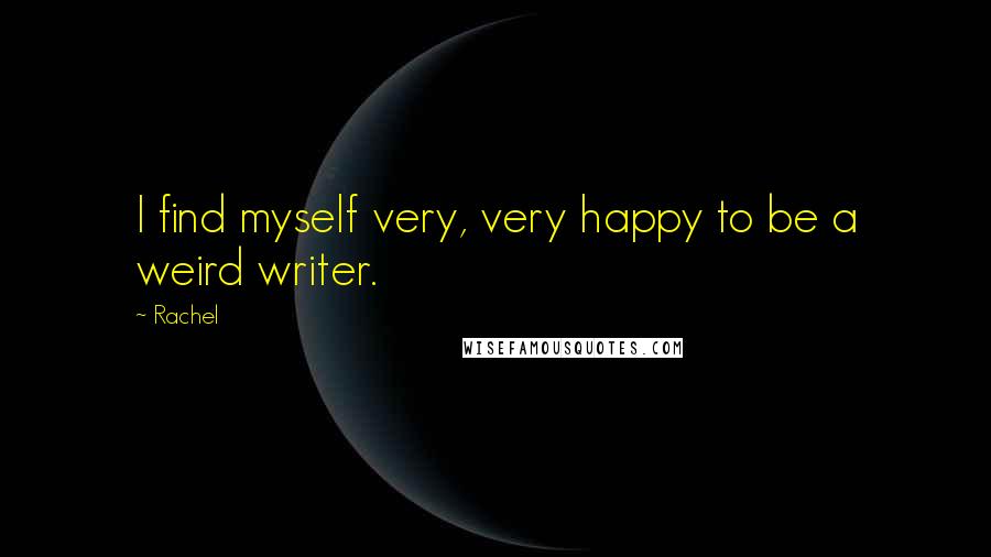 Rachel Quotes: I find myself very, very happy to be a weird writer.