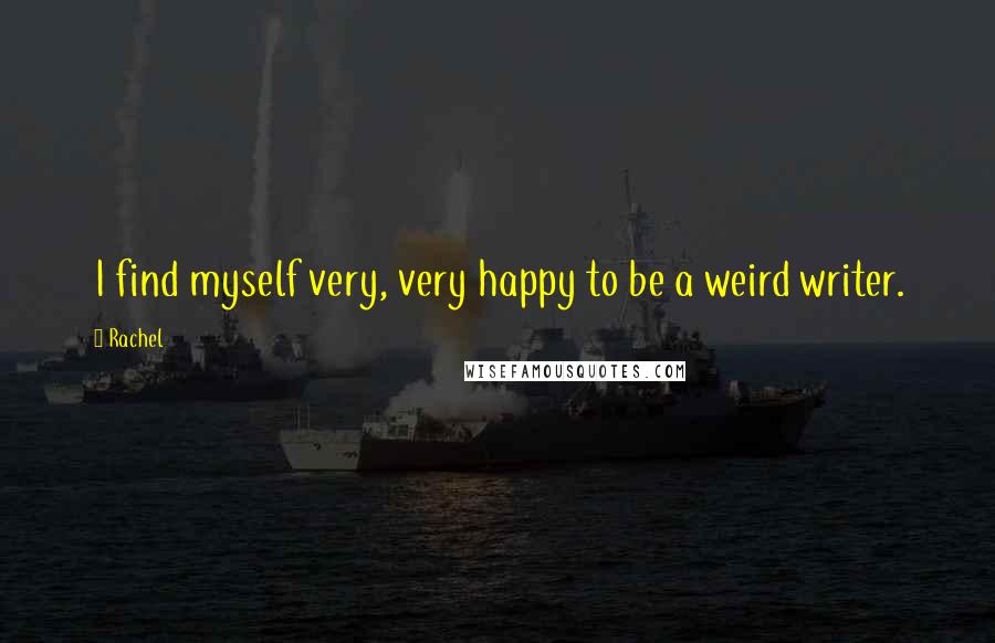 Rachel Quotes: I find myself very, very happy to be a weird writer.