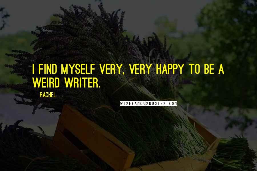 Rachel Quotes: I find myself very, very happy to be a weird writer.