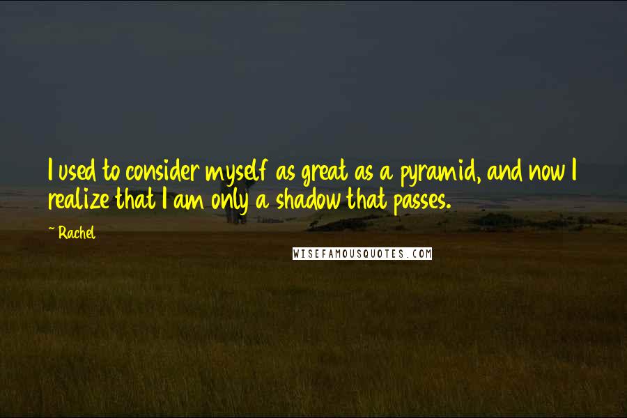 Rachel Quotes: I used to consider myself as great as a pyramid, and now I realize that I am only a shadow that passes.