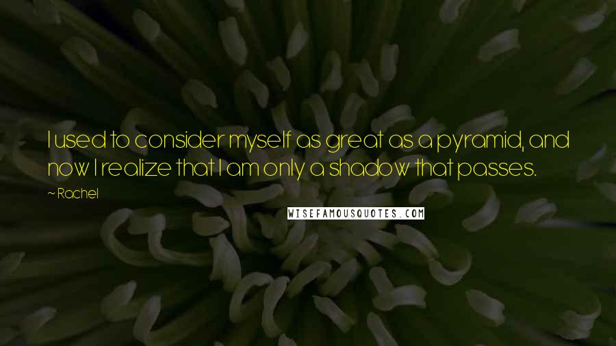 Rachel Quotes: I used to consider myself as great as a pyramid, and now I realize that I am only a shadow that passes.