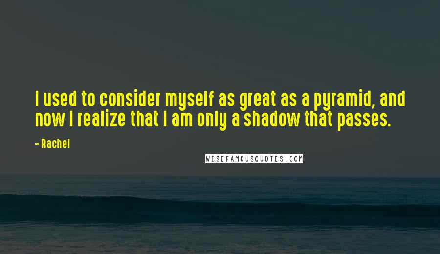 Rachel Quotes: I used to consider myself as great as a pyramid, and now I realize that I am only a shadow that passes.