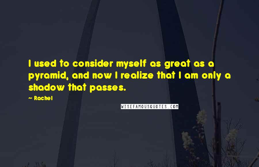 Rachel Quotes: I used to consider myself as great as a pyramid, and now I realize that I am only a shadow that passes.
