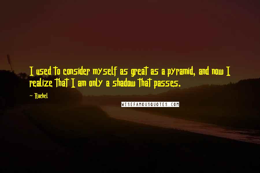 Rachel Quotes: I used to consider myself as great as a pyramid, and now I realize that I am only a shadow that passes.