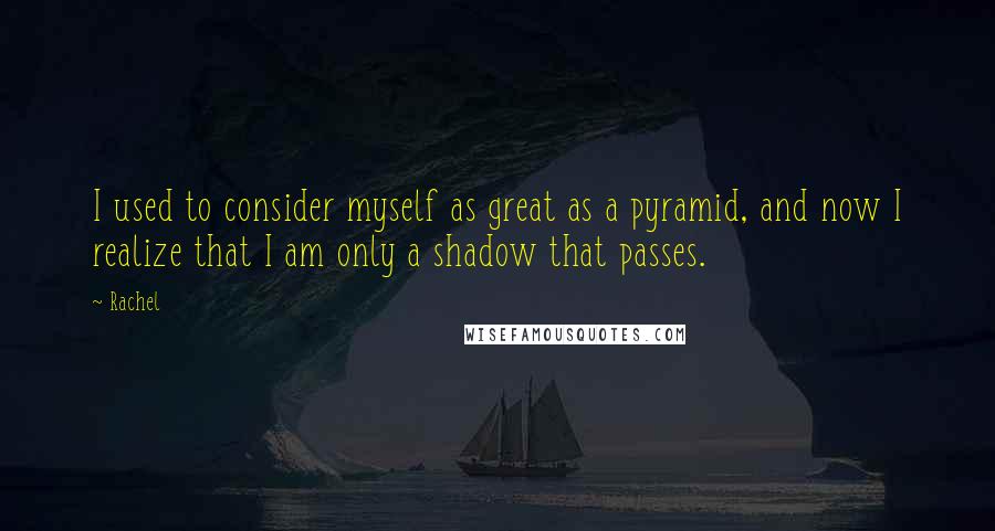 Rachel Quotes: I used to consider myself as great as a pyramid, and now I realize that I am only a shadow that passes.