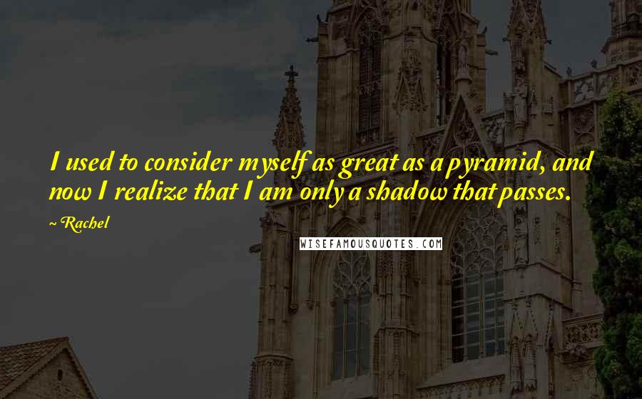 Rachel Quotes: I used to consider myself as great as a pyramid, and now I realize that I am only a shadow that passes.