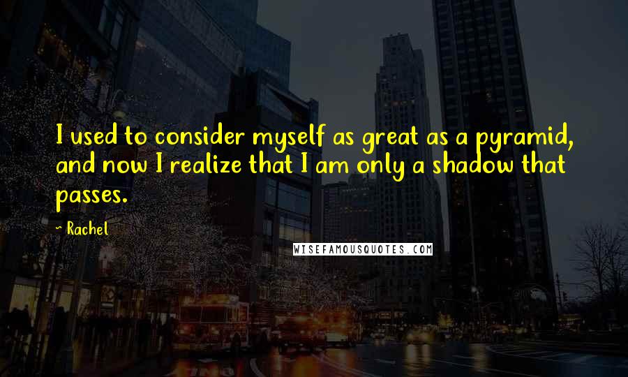Rachel Quotes: I used to consider myself as great as a pyramid, and now I realize that I am only a shadow that passes.