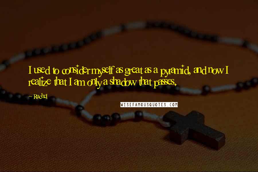 Rachel Quotes: I used to consider myself as great as a pyramid, and now I realize that I am only a shadow that passes.