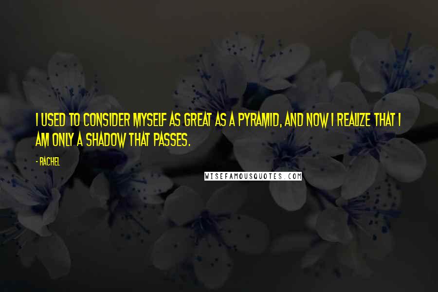 Rachel Quotes: I used to consider myself as great as a pyramid, and now I realize that I am only a shadow that passes.