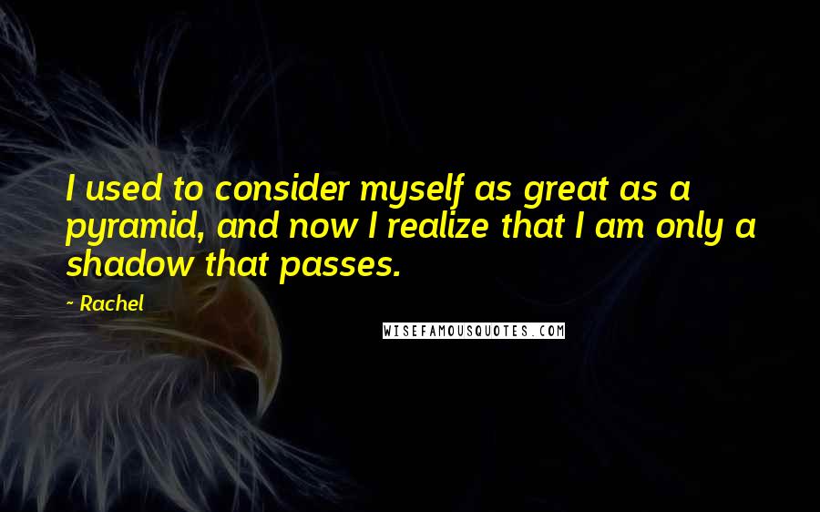 Rachel Quotes: I used to consider myself as great as a pyramid, and now I realize that I am only a shadow that passes.
