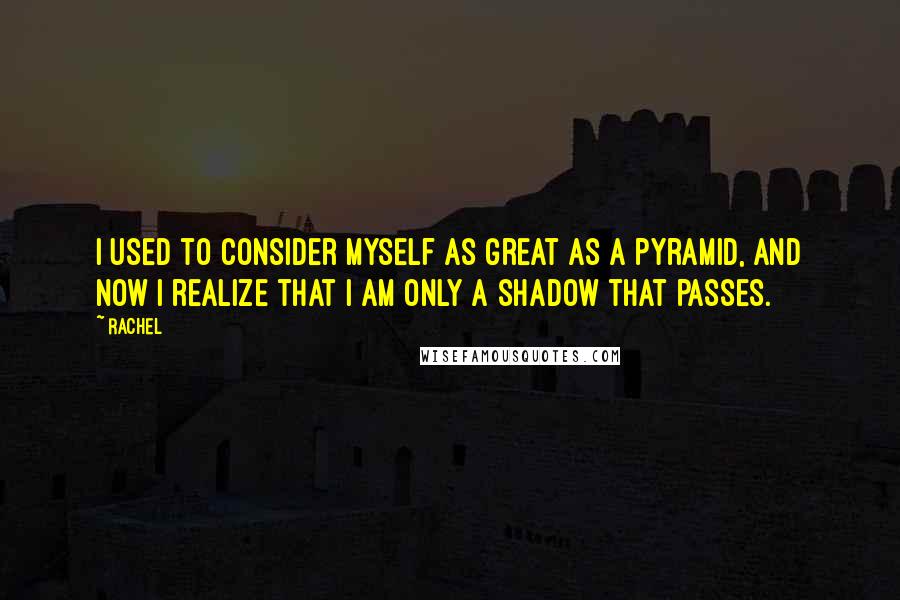 Rachel Quotes: I used to consider myself as great as a pyramid, and now I realize that I am only a shadow that passes.