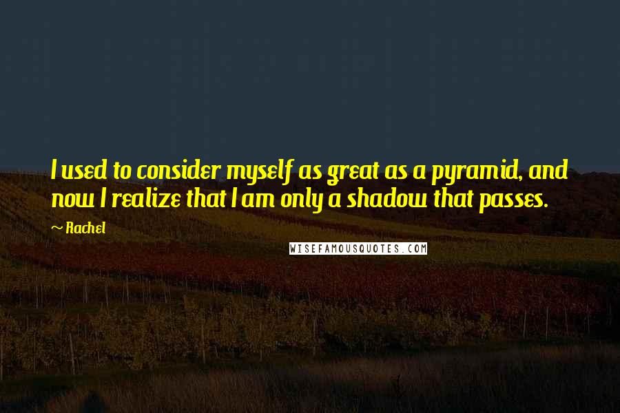 Rachel Quotes: I used to consider myself as great as a pyramid, and now I realize that I am only a shadow that passes.
