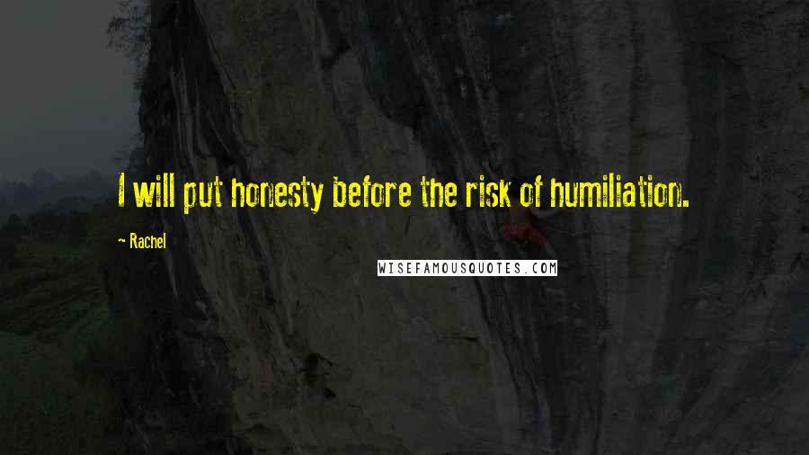 Rachel Quotes: I will put honesty before the risk of humiliation.