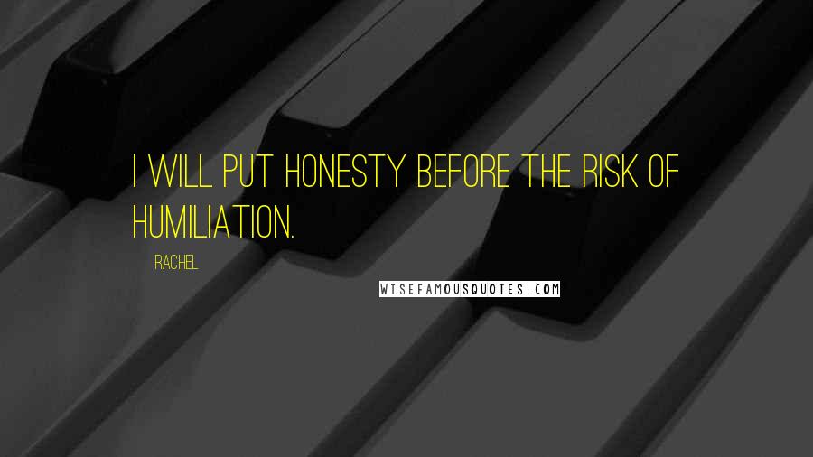 Rachel Quotes: I will put honesty before the risk of humiliation.