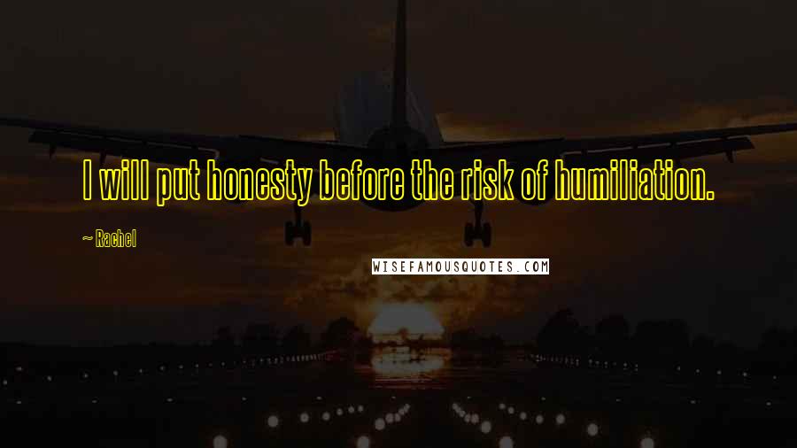 Rachel Quotes: I will put honesty before the risk of humiliation.