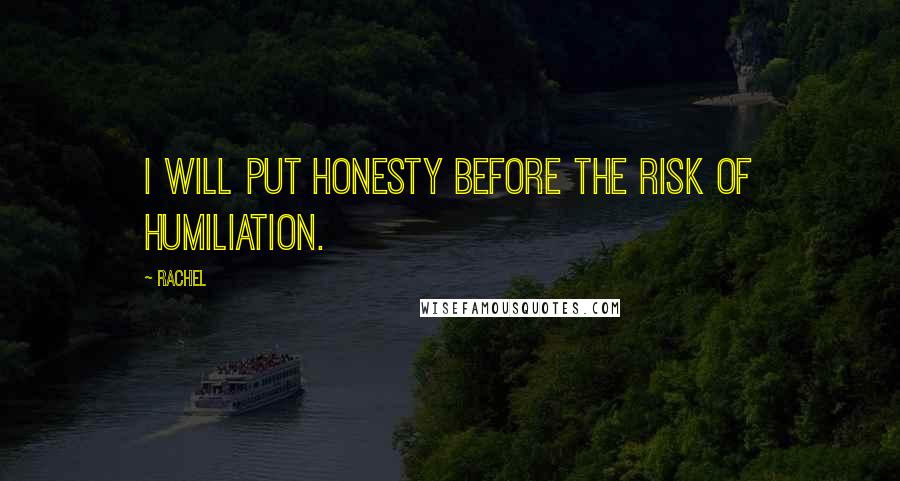 Rachel Quotes: I will put honesty before the risk of humiliation.